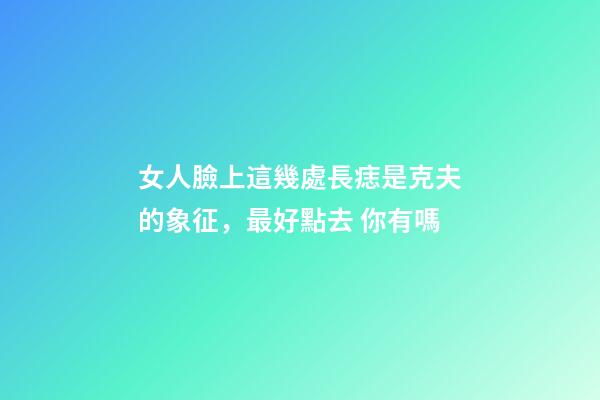 女人臉上這幾處長痣是克夫的象征，最好點去 你有嗎